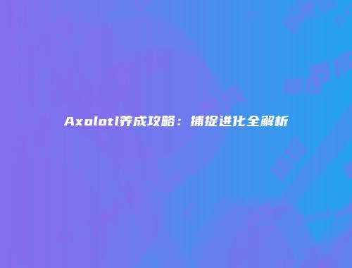 Axolotl养成攻略：捕捉进化全解析