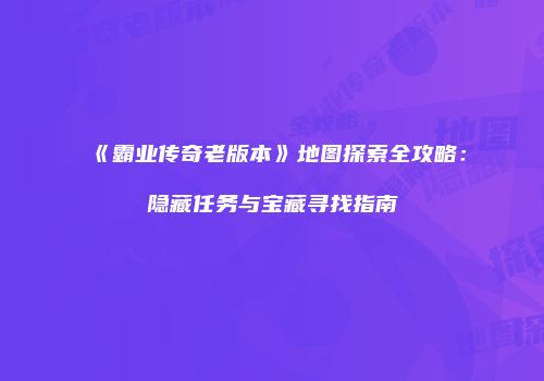 《霸业传奇老版本》地图探索全攻略：隐藏任务与宝藏寻找指南