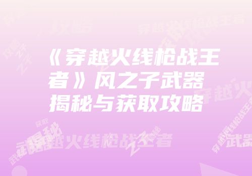 《穿越火线枪战王者》风之子武器揭秘与获取攻略