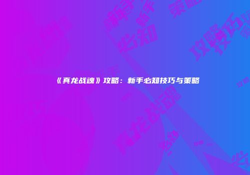 《真龙战魂》攻略：新手必知技巧与策略