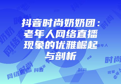 抖音时尚奶奶团:老年人网络直播现象的优雅崛起与剖析