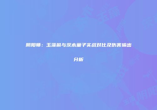 阴阳师：玉藻前与茨木童子实战对比及伤害输出分析