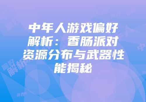 中年人游戏偏好解析：香肠派对资源分布与武器性能揭秘