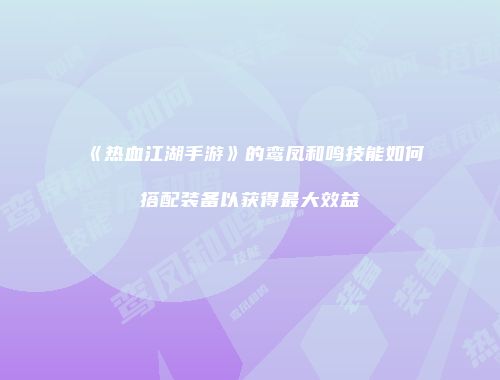《热血江湖手游》的鸾凤和鸣技能如何搭配装备以获得最大效益