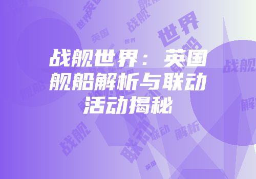 战舰世界:英国舰船解析与联动活动揭秘
