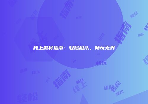 线上麻将指南：轻松组队，畅玩无界