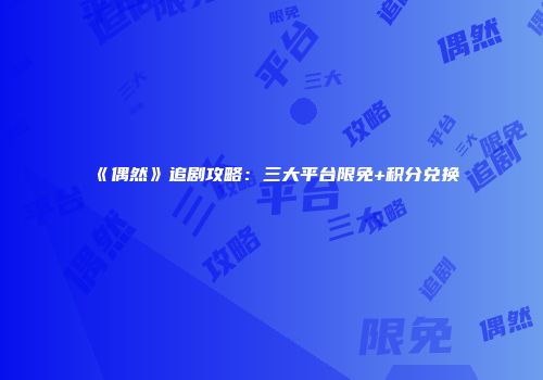 《偶然》追剧攻略：三大平台限免+积分兑换
