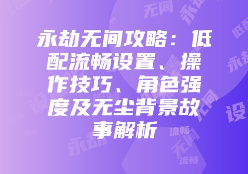 永劫无间攻略：低配流畅设置、操作技巧、角色强度及无尘背景故事解析