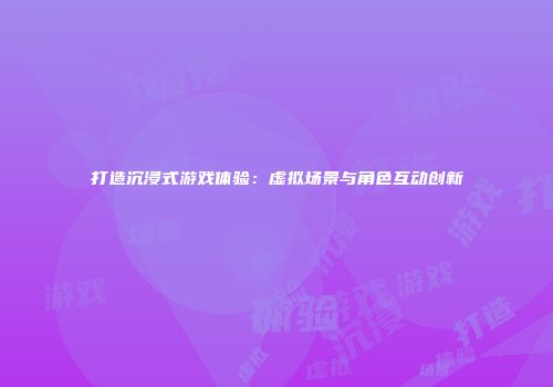 打造沉浸式游戏体验：虚拟场景与角色互动创新