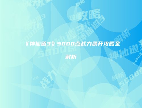 《神仙道3》5000点战力飙升攻略全解析