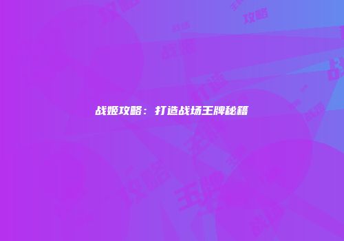 战姬攻略：打造战场王牌秘籍