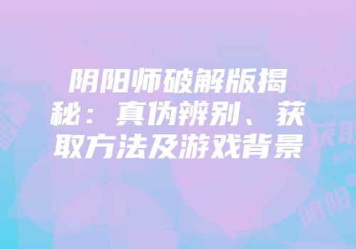 阴阳师破解版揭秘:真伪辨别、获取方法及游戏背景