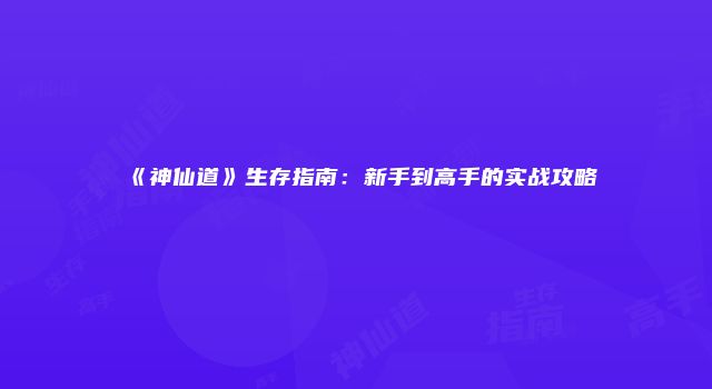 《神仙道》生存指南：新手到高手的实战攻略