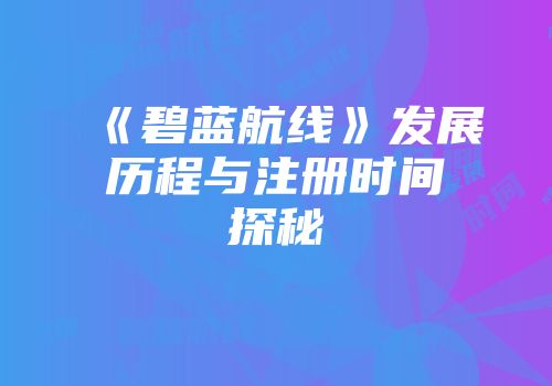 《碧蓝航线》发展历程与注册时间探秘