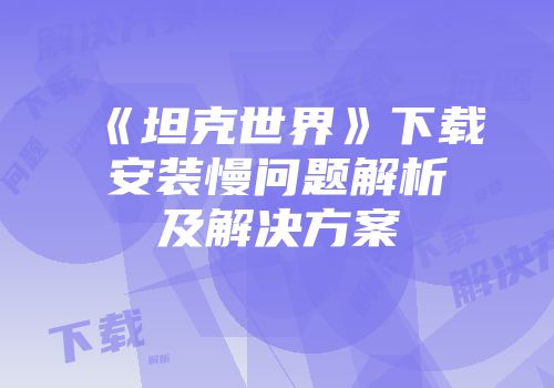 《坦克世界》下载安装慢问题解析及解决方案