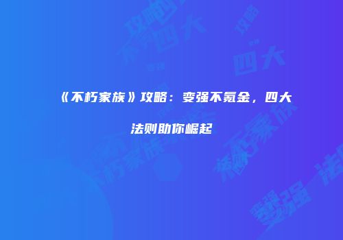 《不朽家族》攻略：变强不氪金，四大法则助你崛起