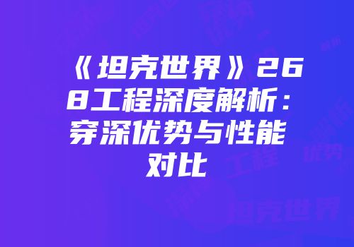 《坦克世界》268工程深度解析：穿深优势与性能对比