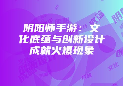 阴阳师手游：文化底蕴与创新设计成就火爆现象