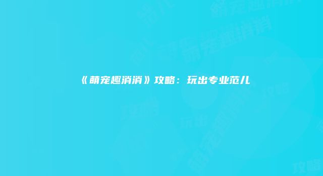 《萌宠趣消消》攻略：玩出专业范儿