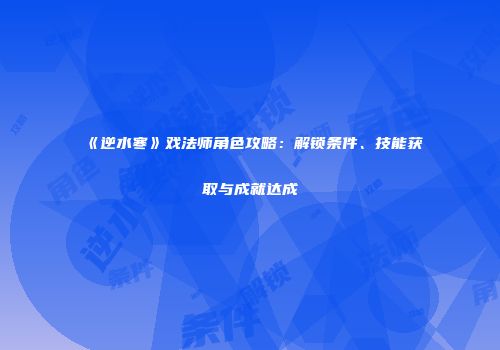 《逆水寒》戏法师角色攻略：解锁条件、技能获取与成就达成