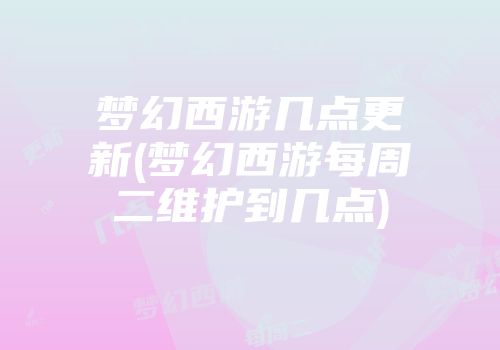 梦幻西游几点更新(梦幻西游每周二维护到几点)