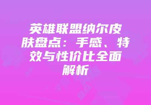 英雄联盟纳尔皮肤盘点:手感、特效与性价比全面解析
