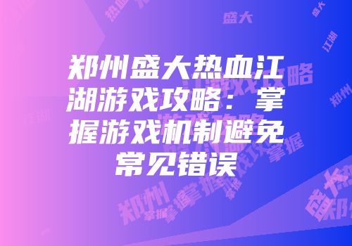 郑州盛大热血江湖游戏攻略：掌握游戏机制避免常见错误
