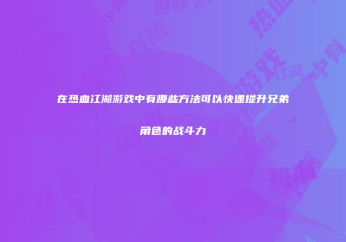 在热血江湖游戏中有哪些方法可以快速提升兄弟角色的战斗力