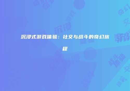 沉浸式游戏体验:社交与战斗的奇幻旅程