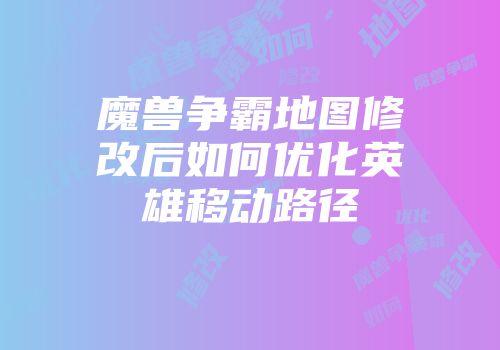 魔兽争霸地图修改后如何优化英雄移动路径