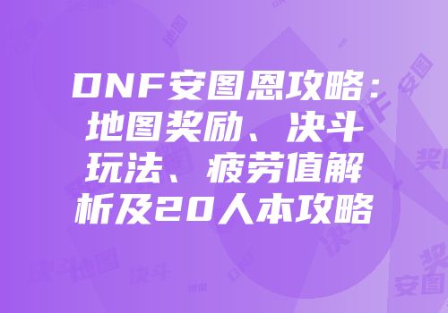 DNF安图恩攻略:地图奖励、决斗玩法、疲劳值解析及20人本攻略