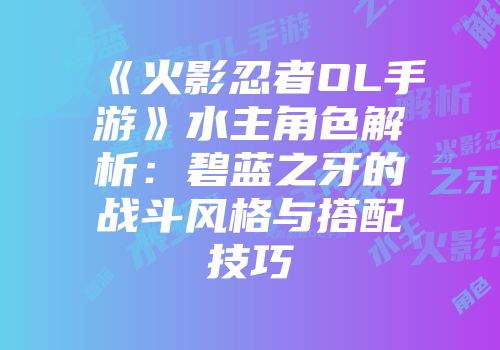 《火影忍者OL手游》水主角色解析：碧蓝之牙的战斗风格与搭配技巧