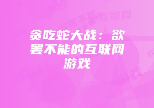 贪吃蛇大战:欲罢不能的互联网游戏