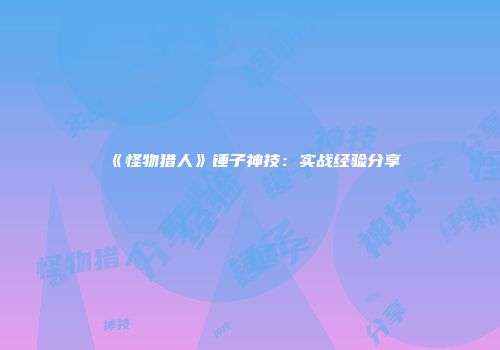 《怪物猎人》锤子神技:实战经验分享