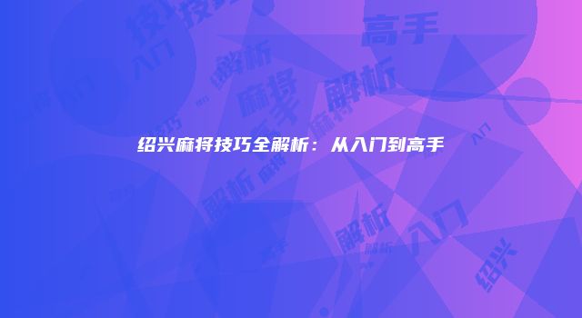 绍兴麻将技巧全解析：从入门到高手
