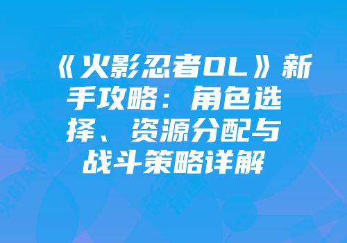 《火影忍者OL》新手攻略:角色选择、资源分配与战斗策略详解
