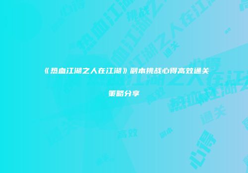 《热血江湖之人在江湖》副本挑战心得高效通关策略分享