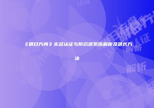 《明日方舟》实名认证与防沉迷系统解析及延长方法