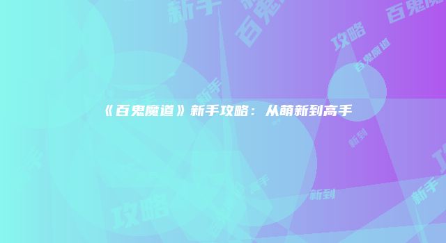 《百鬼魔道》新手攻略：从萌新到高手