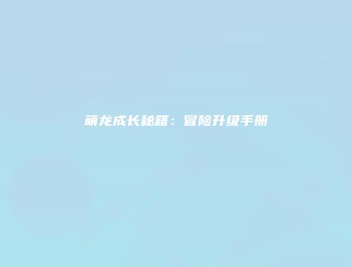 萌龙成长秘籍：冒险升级手册