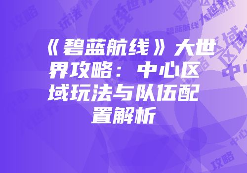 《碧蓝航线》大世界攻略：中心区域玩法与队伍配置解析