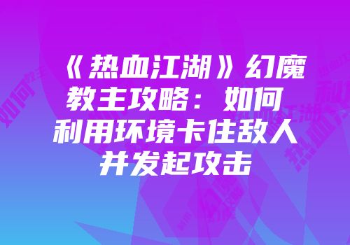 《热血江湖》幻魔教主攻略：如何利用环境卡住敌人并发起攻击