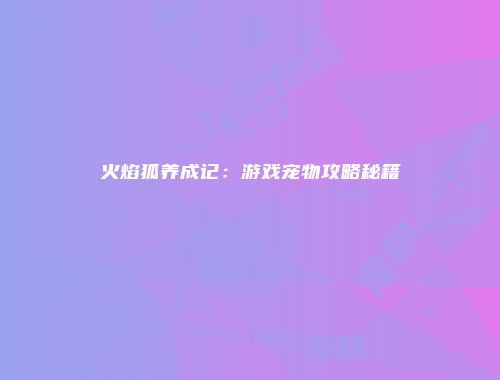 火焰狐养成记：游戏宠物攻略秘籍