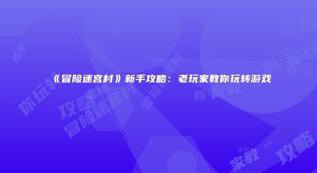《冒险迷宫村》新手攻略:老玩家教你玩转游戏