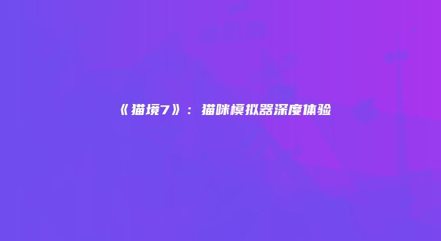 《猫境7》：猫咪模拟器深度体验