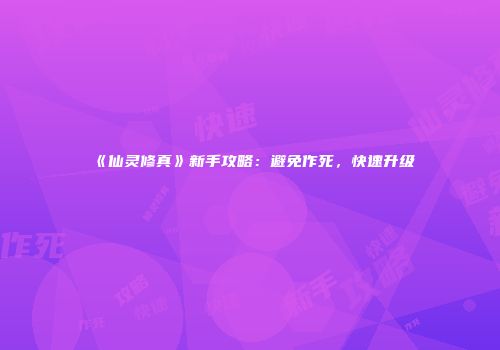 《仙灵修真》新手攻略：避免作死，快速升级