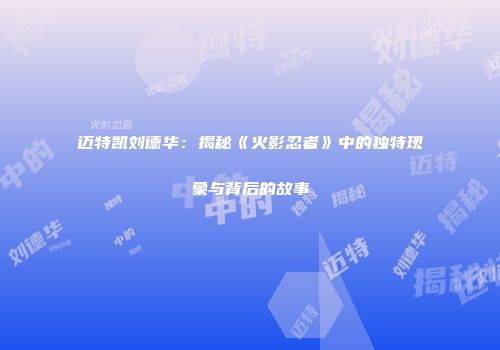 迈特凯刘德华：揭秘《火影忍者》中的独特现象与背后的故事