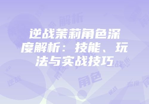 逆战茉莉角色深度解析：技能、玩法与实战技巧