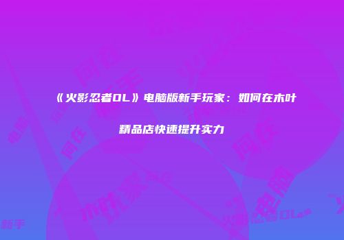 《火影忍者OL》电脑版新手玩家：如何在木叶精品店快速提升实力