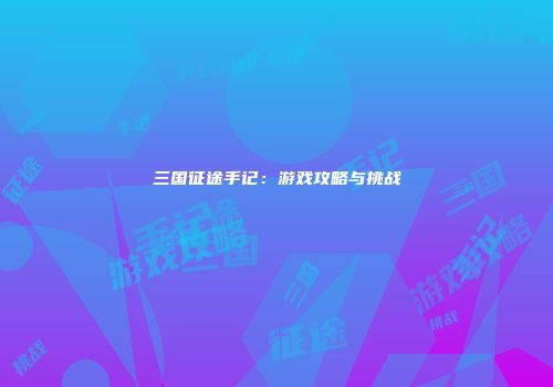 三国征途手记：游戏攻略与挑战